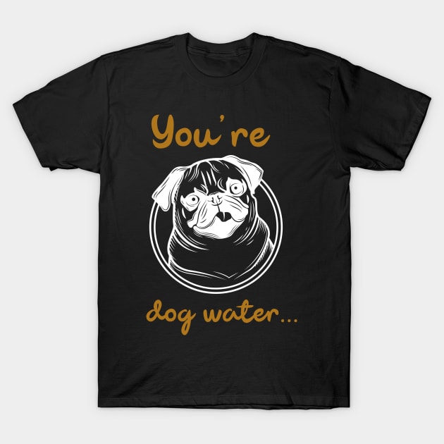 You're dog water T-Shirt by 2 souls